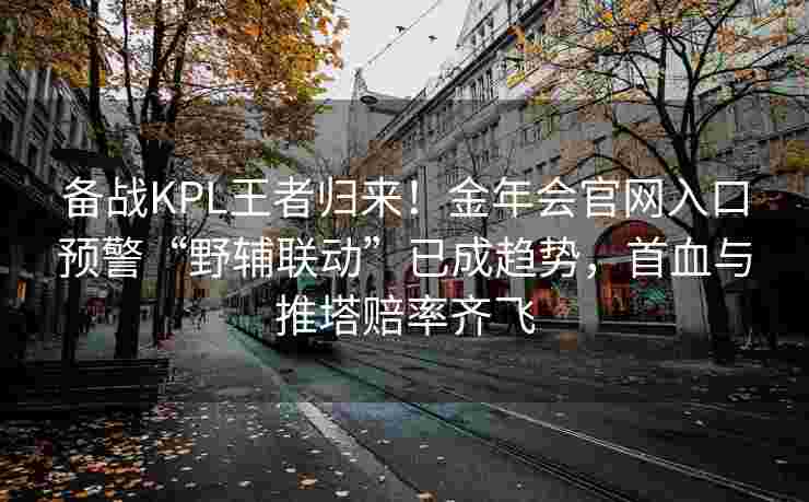 备战KPL王者归来！金年会官网入口预警“野辅联动”已成趋势，首血与推塔赔率齐飞