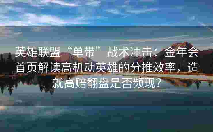 英雄联盟“单带”战术冲击：金年会首页解读高机动英雄的分推效率，造就高赔翻盘是否频现？