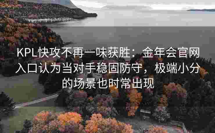KPL快攻不再一味获胜：金年会官网入口认为当对手稳固防守，极端小分的场景也时常出现