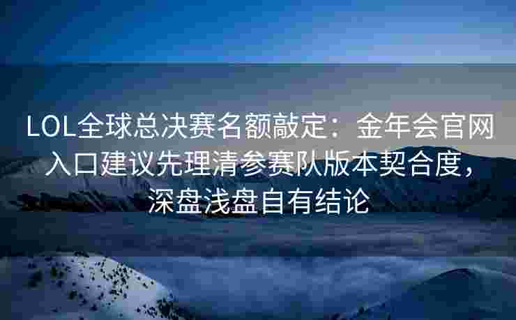 LOL全球总决赛名额敲定：金年会官网入口建议先理清参赛队版本契合度，深盘浅盘自有结论