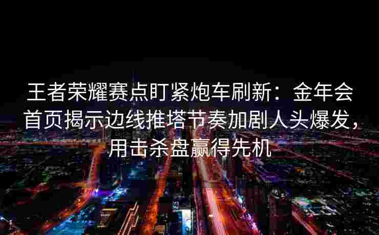 王者荣耀赛点盯紧炮车刷新：金年会首页揭示边线推塔节奏加剧人头爆发，用击杀盘赢得先机