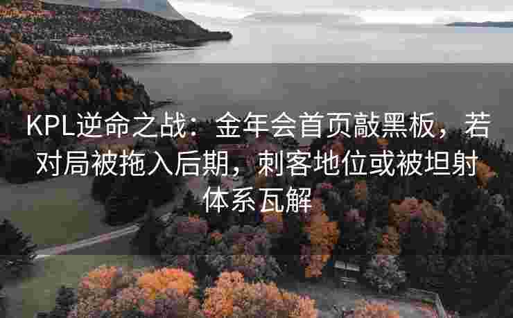 KPL逆命之战：金年会首页敲黑板，若对局被拖入后期，刺客地位或被坦射体系瓦解