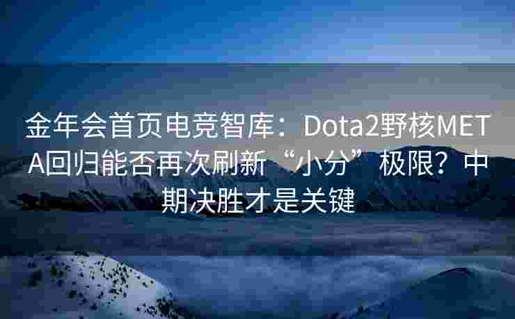 金年会首页电竞智库：Dota2野核META回归能否再次刷新“小分”极限？中期决胜才是关键