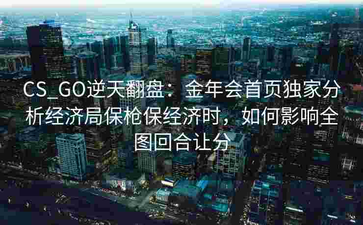 CS_GO逆天翻盘：金年会首页独家分析经济局保枪保经济时，如何影响全图回合让分