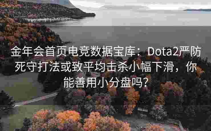 金年会首页电竞数据宝库：Dota2严防死守打法或致平均击杀小幅下滑，你能善用小分盘吗？
