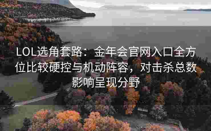 LOL选角套路：金年会官网入口全方位比较硬控与机动阵容，对击杀总数影响呈现分野