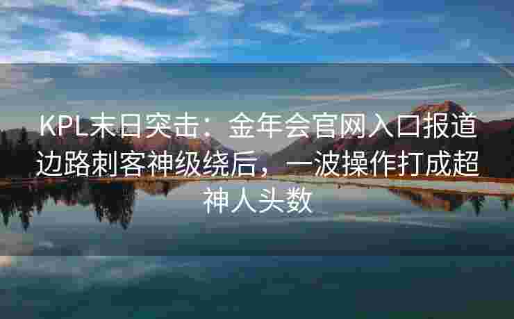 KPL末日突击：金年会官网入口报道边路刺客神级绕后，一波操作打成超神人头数