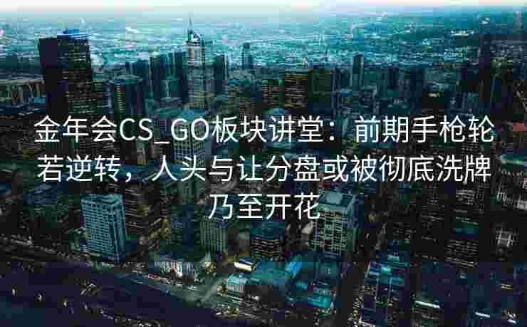 金年会CS_GO板块讲堂：前期手枪轮若逆转，人头与让分盘或被彻底洗牌乃至开花