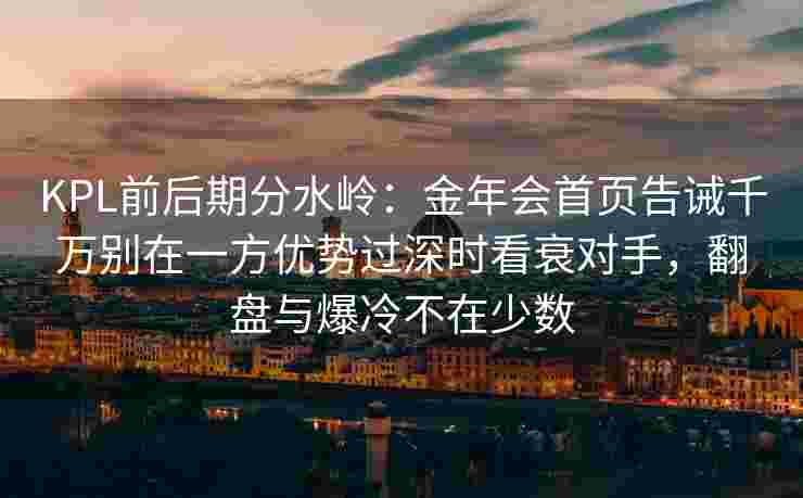 KPL前后期分水岭：金年会首页告诫千万别在一方优势过深时看衰对手，翻盘与爆冷不在少数