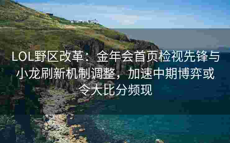LOL野区改革：金年会首页检视先锋与小龙刷新机制调整，加速中期博弈或令大比分频现