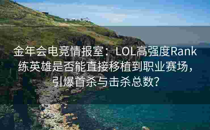 金年会电竞情报室：LOL高强度Rank练英雄是否能直接移植到职业赛场，引爆首杀与击杀总数？