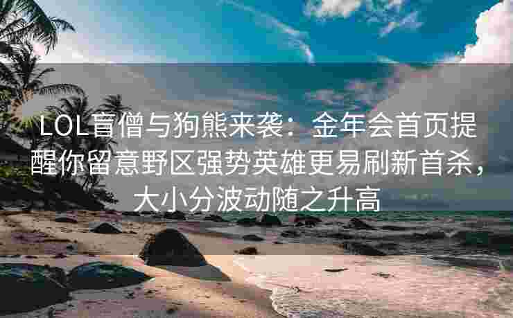 LOL盲僧与狗熊来袭：金年会首页提醒你留意野区强势英雄更易刷新首杀，大小分波动随之升高