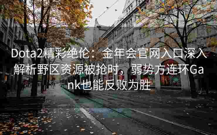 Dota2精彩绝伦：金年会官网入口深入解析野区资源被抢时，弱势方连环Gank也能反败为胜