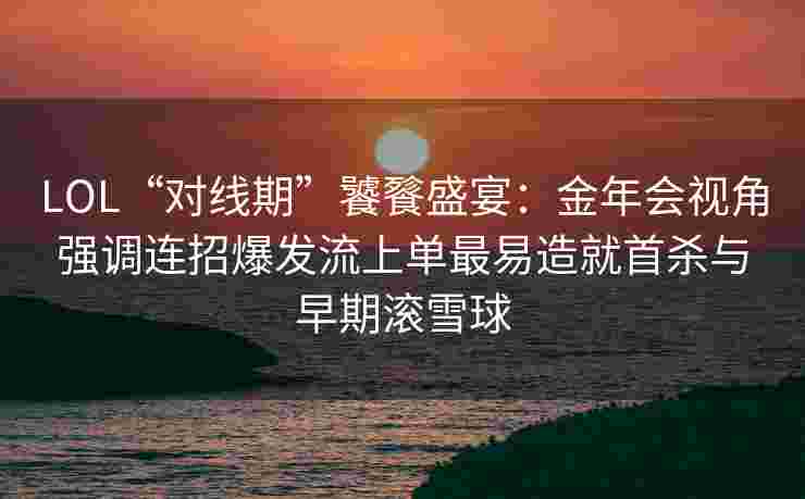 LOL“对线期”饕餮盛宴：金年会视角强调连招爆发流上单最易造就首杀与早期滚雪球