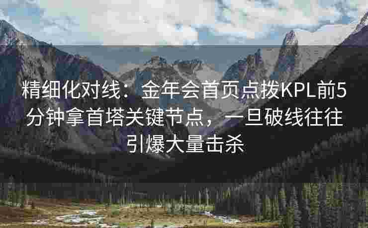 精细化对线：金年会首页点拨KPL前5分钟拿首塔关键节点，一旦破线往往引爆大量击杀