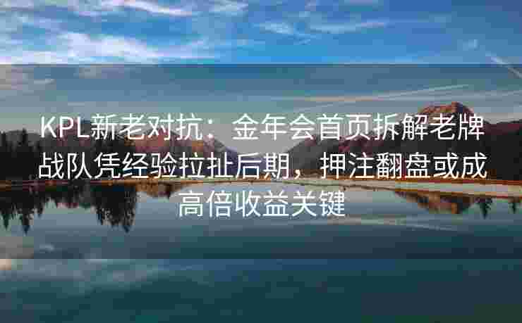 KPL新老对抗：金年会首页拆解老牌战队凭经验拉扯后期，押注翻盘或成高倍收益关键