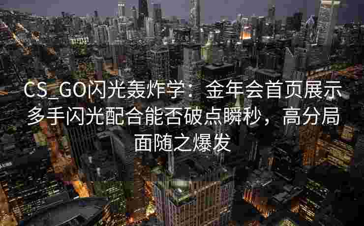 CS_GO闪光轰炸学：金年会首页展示多手闪光配合能否破点瞬秒，高分局面随之爆发