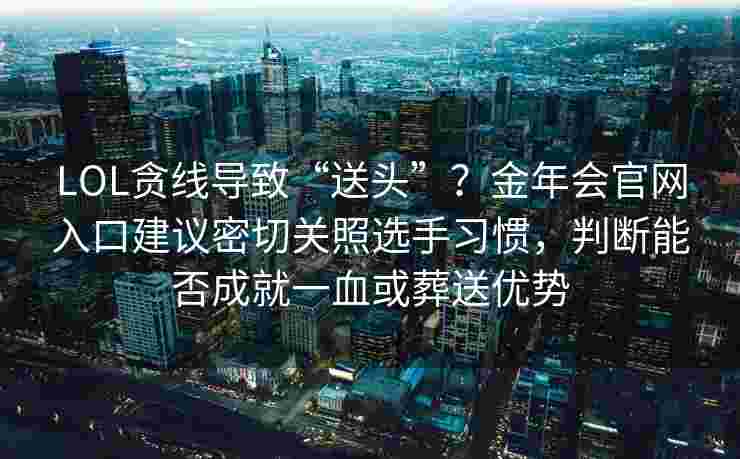 LOL贪线导致“送头”？金年会官网入口建议密切关照选手习惯，判断能否成就一血或葬送优势