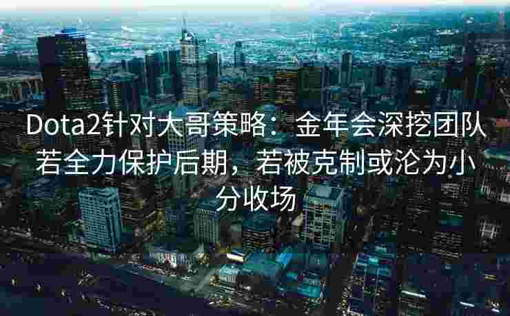 Dota2针对大哥策略：金年会深挖团队若全力保护后期，若被克制或沦为小分收场