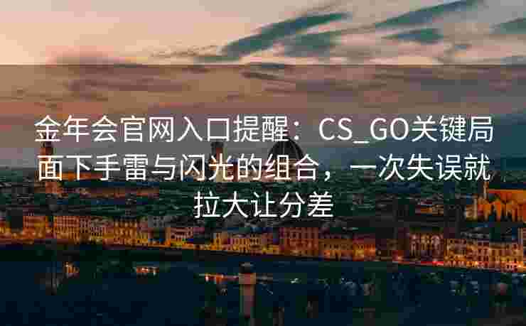 金年会官网入口提醒：CS_GO关键局面下手雷与闪光的组合，一次失误就拉大让分差