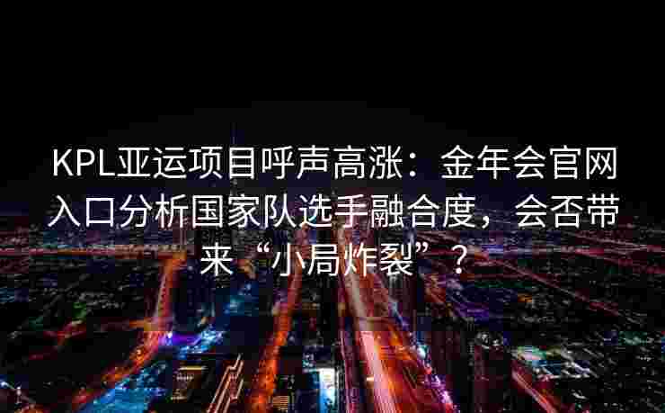 KPL亚运项目呼声高涨：金年会官网入口分析国家队选手融合度，会否带来“小局炸裂”？