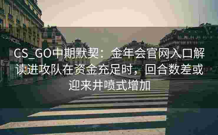 CS_GO中期默契：金年会官网入口解读进攻队在资金充足时，回合数差或迎来井喷式增加