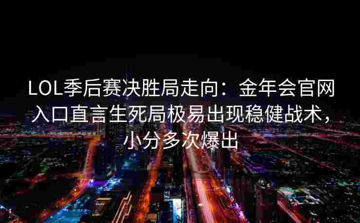 LOL季后赛决胜局走向：金年会官网入口直言生死局极易出现稳健战术，小分多次爆出