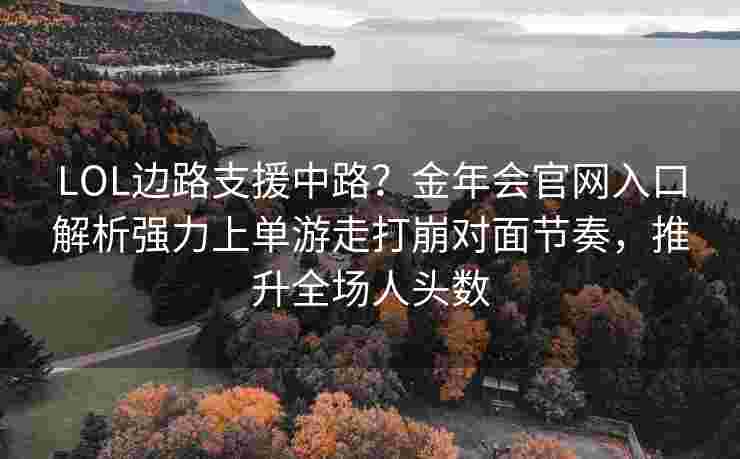 LOL边路支援中路？金年会官网入口解析强力上单游走打崩对面节奏，推升全场人头数