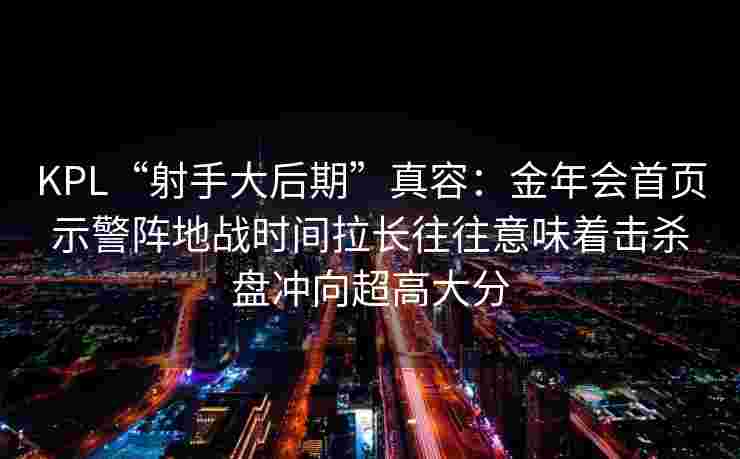 KPL“射手大后期”真容：金年会首页示警阵地战时间拉长往往意味着击杀盘冲向超高大分