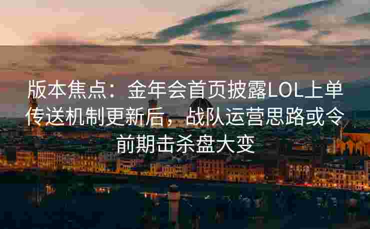 版本焦点：金年会首页披露LOL上单传送机制更新后，战队运营思路或令前期击杀盘大变
