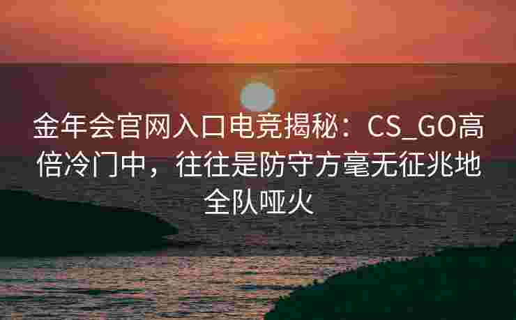 金年会官网入口电竞揭秘：CS_GO高倍冷门中，往往是防守方毫无征兆地全队哑火