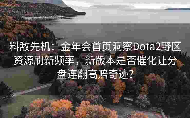 料敌先机：金年会首页洞察Dota2野区资源刷新频率，新版本是否催化让分盘连翻高赔奇迹？