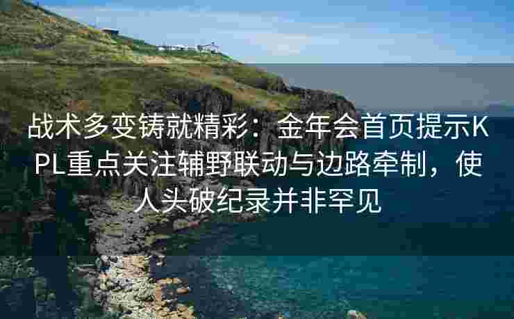 战术多变铸就精彩：金年会首页提示KPL重点关注辅野联动与边路牵制，使人头破纪录并非罕见