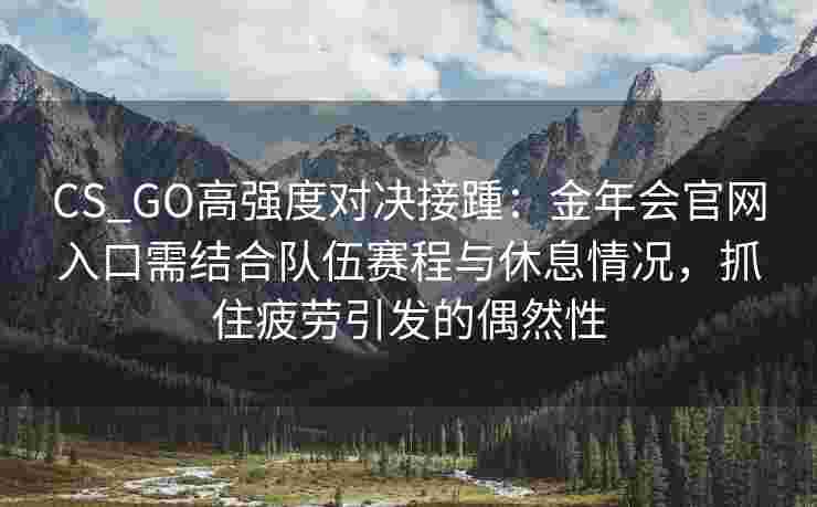CS_GO高强度对决接踵：金年会官网入口需结合队伍赛程与休息情况，抓住疲劳引发的偶然性