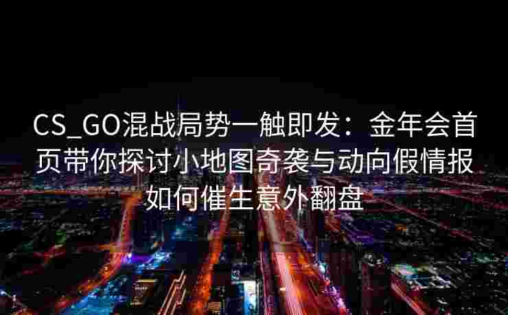 CS_GO混战局势一触即发：金年会首页带你探讨小地图奇袭与动向假情报如何催生意外翻盘