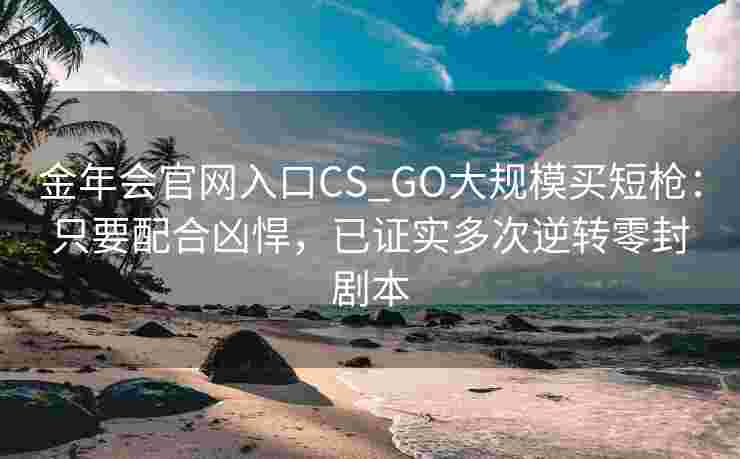 金年会官网入口CS_GO大规模买短枪：只要配合凶悍，已证实多次逆转零封剧本