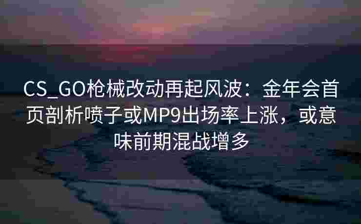 CS_GO枪械改动再起风波：金年会首页剖析喷子或MP9出场率上涨，或意味前期混战增多