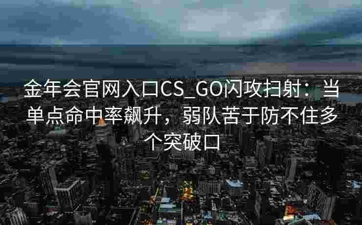 金年会官网入口CS_GO闪攻扫射：当单点命中率飙升，弱队苦于防不住多个突破口