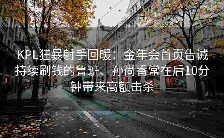 KPL狂暴射手回暖：金年会首页告诫持续刷钱的鲁班、孙尚香常在后10分钟带来高额击杀