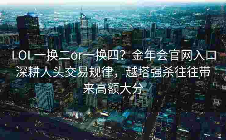 LOL一换二or一换四？金年会官网入口深耕人头交易规律，越塔强杀往往带来高额大分
