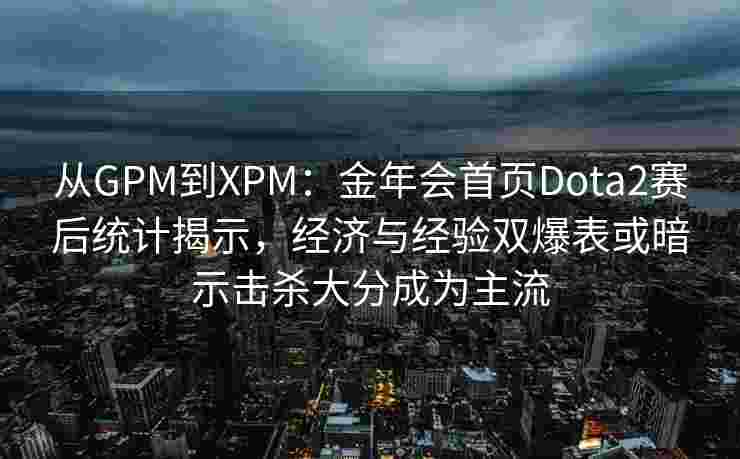 从GPM到XPM：金年会首页Dota2赛后统计揭示，经济与经验双爆表或暗示击杀大分成为主流