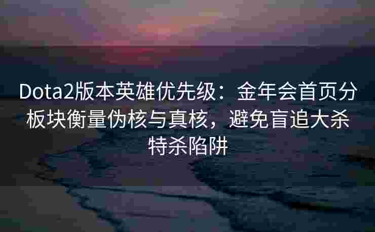 Dota2版本英雄优先级：金年会首页分板块衡量伪核与真核，避免盲追大杀特杀陷阱