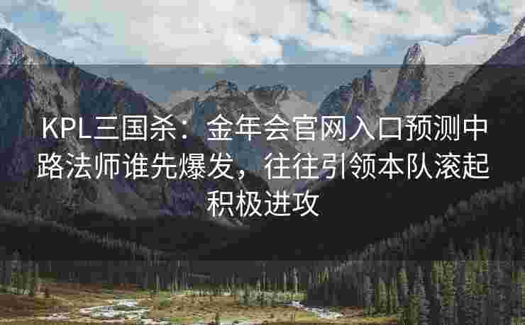 KPL三国杀：金年会官网入口预测中路法师谁先爆发，往往引领本队滚起积极进攻