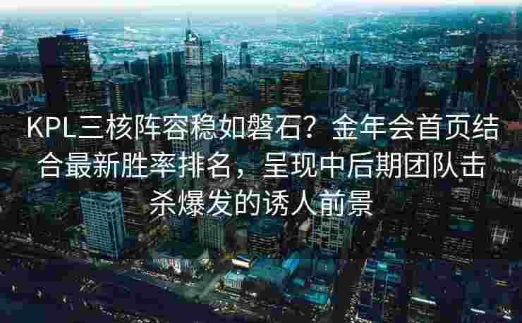 KPL三核阵容稳如磐石？金年会首页结合最新胜率排名，呈现中后期团队击杀爆发的诱人前景
