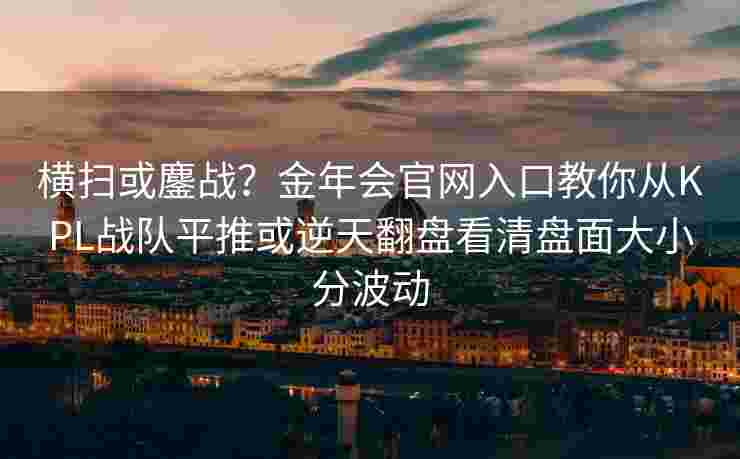 横扫或鏖战？金年会官网入口教你从KPL战队平推或逆天翻盘看清盘面大小分波动