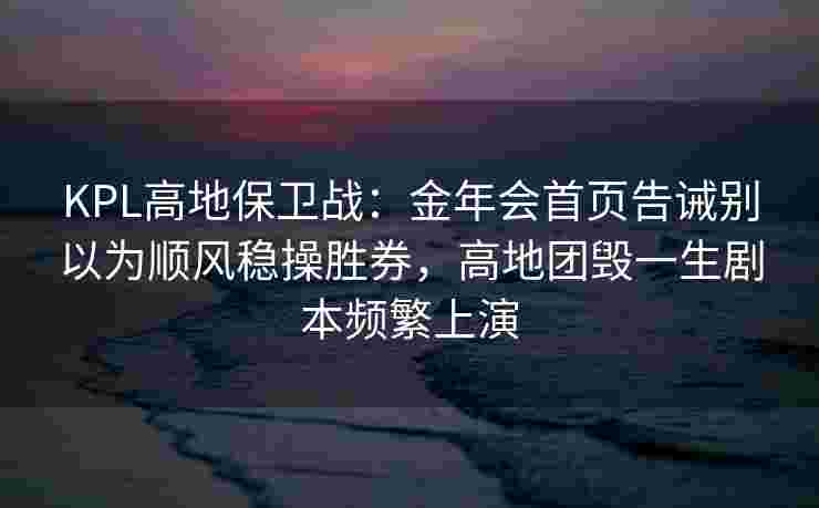 KPL高地保卫战：金年会首页告诫别以为顺风稳操胜券，高地团毁一生剧本频繁上演