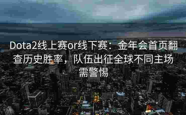 Dota2线上赛or线下赛：金年会首页翻查历史胜率，队伍出征全球不同主场需警惕