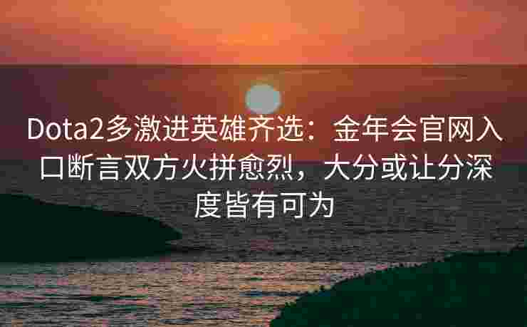 Dota2多激进英雄齐选：金年会官网入口断言双方火拼愈烈，大分或让分深度皆有可为