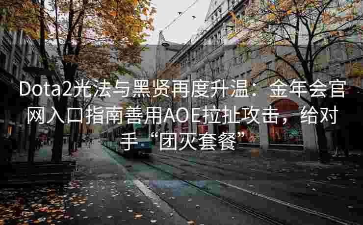 Dota2光法与黑贤再度升温：金年会官网入口指南善用AOE拉扯攻击，给对手“团灭套餐”