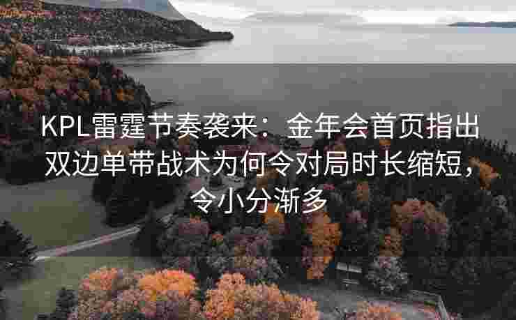 KPL雷霆节奏袭来：金年会首页指出双边单带战术为何令对局时长缩短，令小分渐多